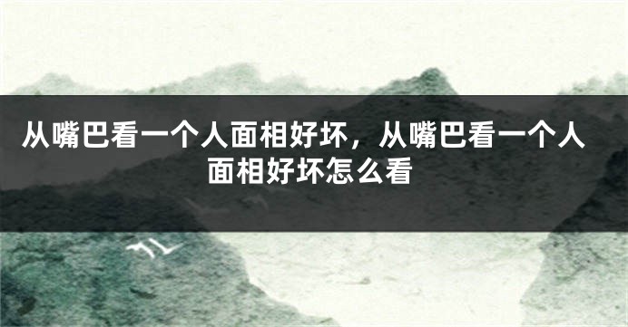 从嘴巴看一个人面相好坏,从嘴巴看一个人面相好坏怎么看