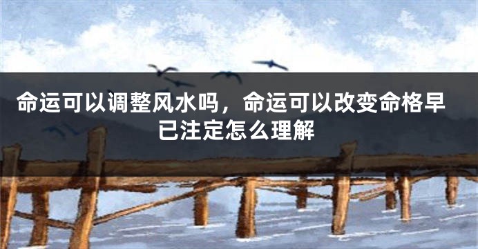 命运可以调整风水吗，命运可以改变命格早已注定怎么理解