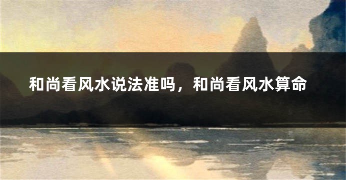 和尚看风水说法准吗,和尚看风水算命