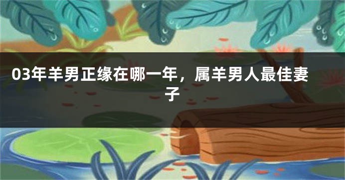 03年羊男正缘在哪一年，属羊男人最佳妻子