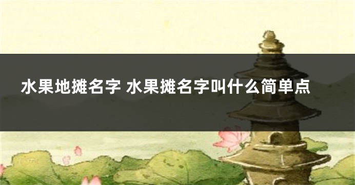 水果地摊名字 水果摊名字叫什么简单点