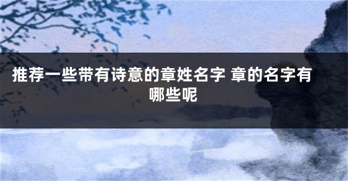 推荐一些带有诗意的章姓名字 章的名字有哪些呢