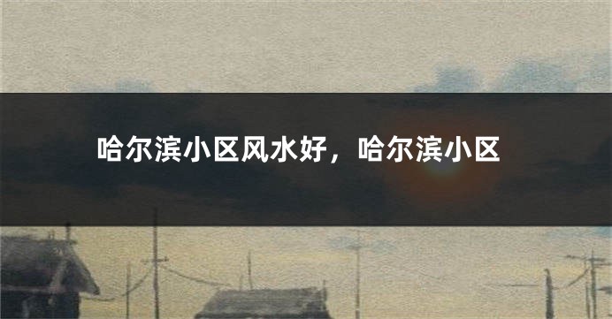 哈尔滨小区风水好,哈尔滨小区