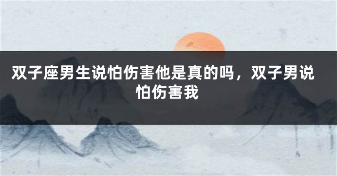 双子座男生说怕伤害他是真的吗，双子男说怕伤害我