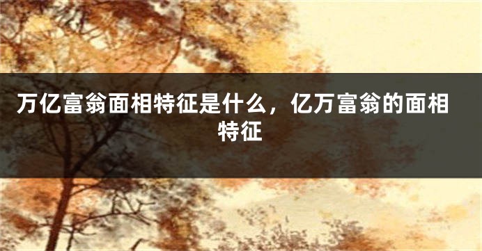 万亿富翁面相特征是什么,亿万富翁的面相特征