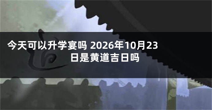 今天可以升学宴吗 2026年10月23日是黄道吉日吗