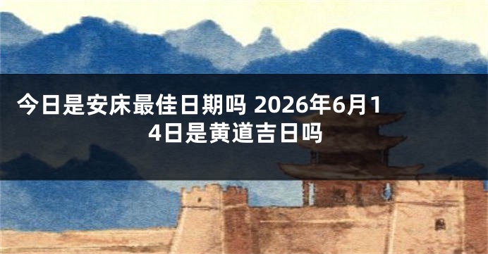 今日是安床最佳日期吗 2026年6月14日是黄道吉日吗