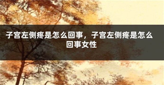 子宫左侧疼是怎么回事，子宫左侧疼是怎么回事女性