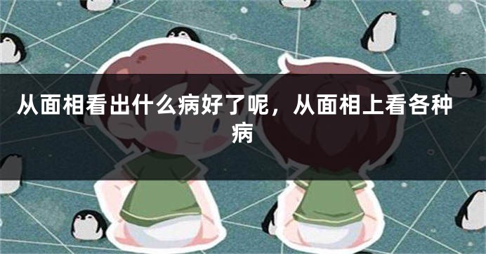 从面相看出什么病好了呢,从面相上看各种病