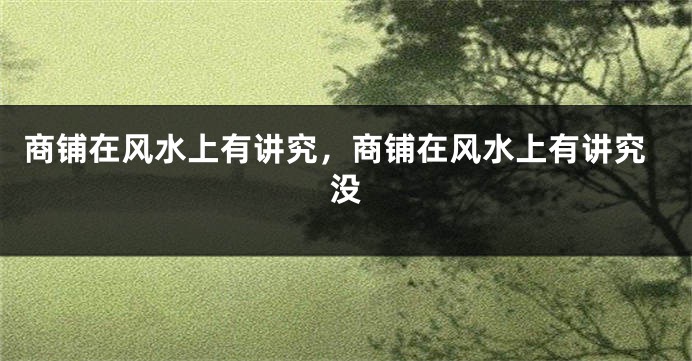 商铺在风水上有讲究,商铺在风水上有讲究没