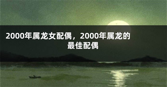 2000年属龙女配偶，2000年属龙的最佳配偶