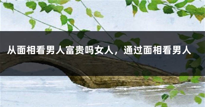 从面相看男人富贵吗女人,通过面相看男人