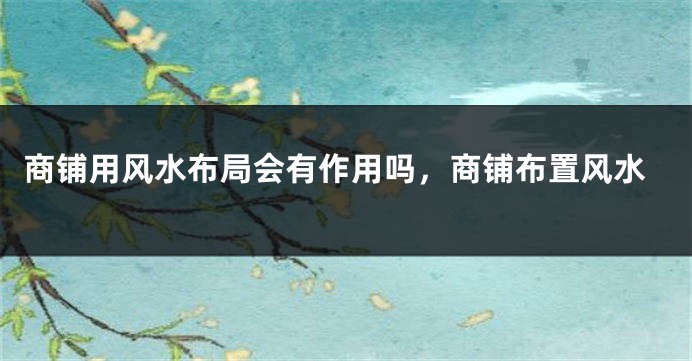 商铺用风水布局会有作用吗,商铺布置风水