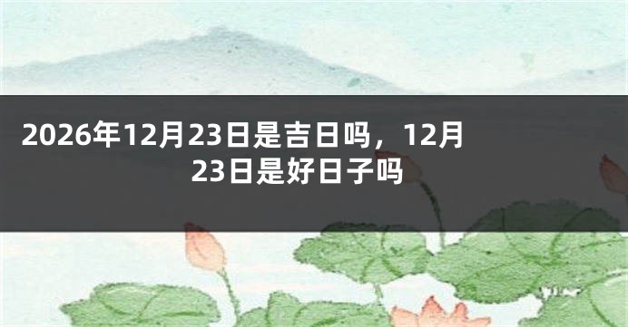 2026年12月23日是吉日吗,12月23日是好日子吗
