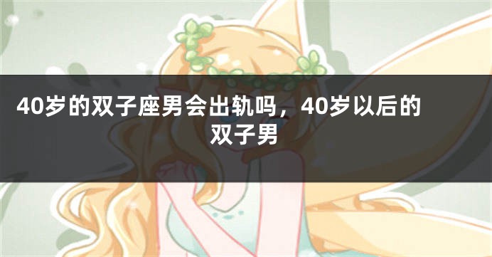40岁的双子座男会出轨吗，40岁以后的双子男