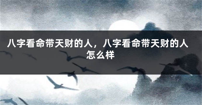 八字看命带天财的人,八字看命带天财的人怎么样
