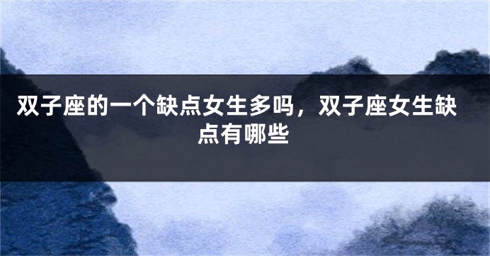 双子座的一个缺点女生多吗，双子座女生缺点有哪些