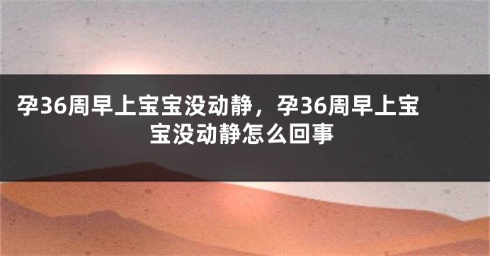 孕36周早上宝宝没动静，孕36周早上宝宝没动静怎么回事
