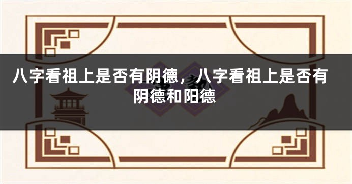 八字看祖上是否有阴德，八字看祖上是否有阴德和阳德