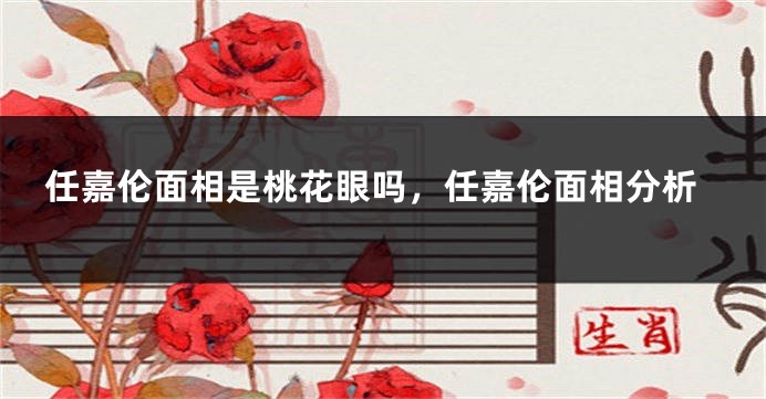 任嘉伦面相是桃花眼吗，任嘉伦面相分析