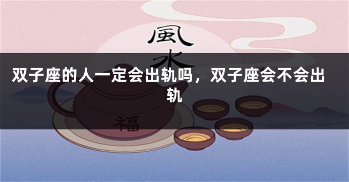 双子座的人一定会出轨吗,双子座会不会出轨
