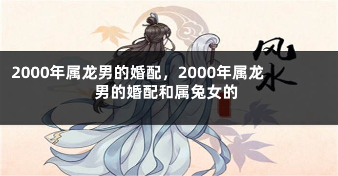 2000年属龙男的婚配，2000年属龙男的婚配和属兔女的