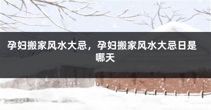 孕妇搬家风水大忌,孕妇搬家风水大忌日是哪天