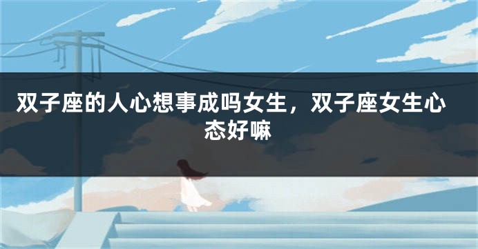 双子座的人心想事成吗女生,双子座女生心态好嘛