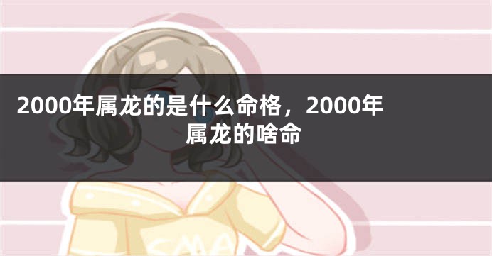 2000年属龙的是什么命格，2000年属龙的啥命