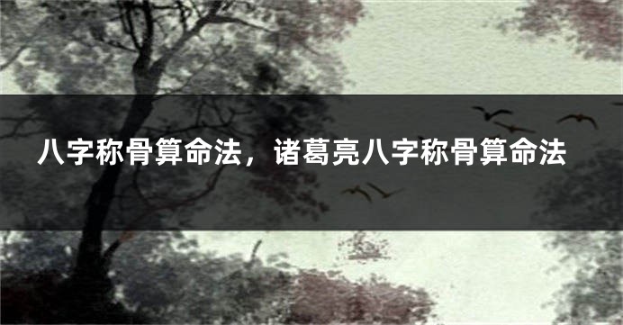 八字称骨算命法，诸葛亮八字称骨算命法