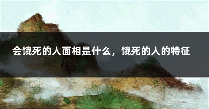 会饿死的人面相是什么,饿死的人的特征
