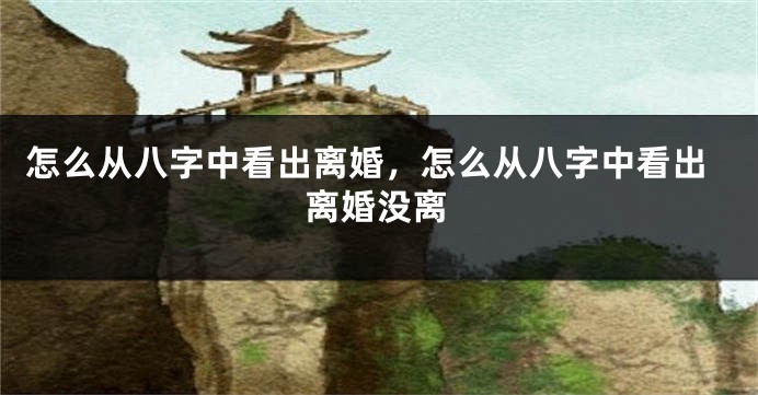 怎么从八字中看出离婚，怎么从八字中看出离婚没离