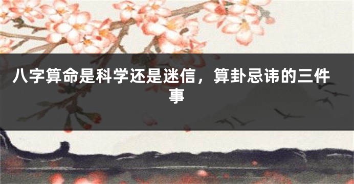 八字算命是科学还是迷信，算卦忌讳的三件事