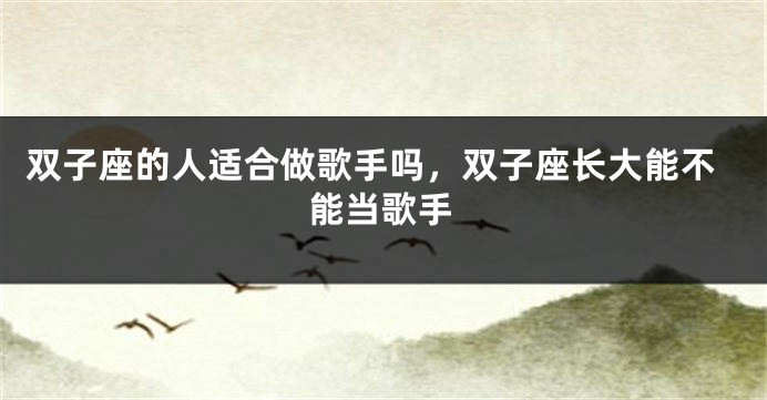 双子座的人适合做歌手吗，双子座长大能不能当歌手