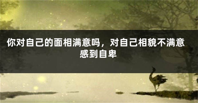 你对自己的面相满意吗，对自己相貌不满意感到自卑