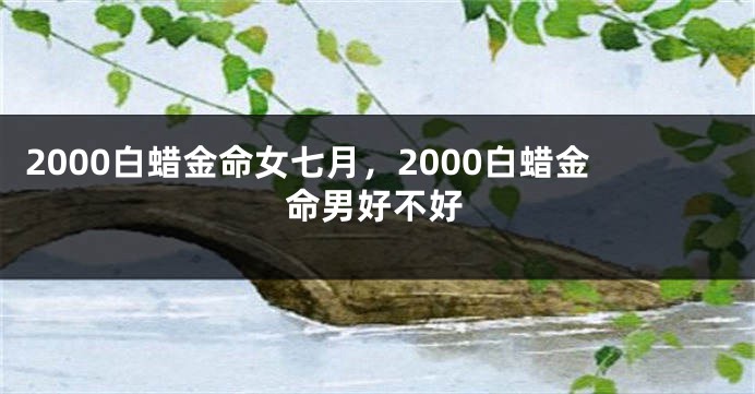 2000白蜡金命女七月，2000白蜡金命男好不好