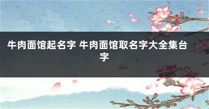 牛肉面馆起名字 牛肉面馆取名字大全集台字