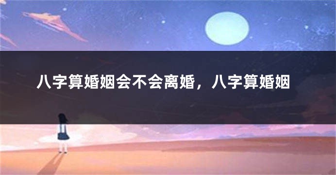 八字算婚姻会不会离婚,八字算婚姻