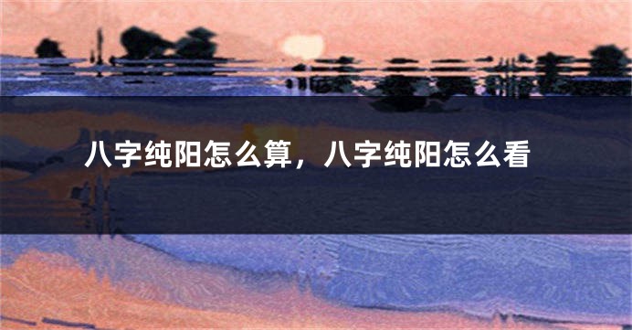八字纯阳怎么算，八字纯阳怎么看