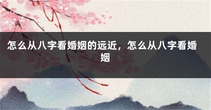 怎么从八字看婚姻的远近，怎么从八字看婚姻