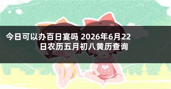 今日可以办百日宴吗 2026年6月22日农历五月初八黄历查询