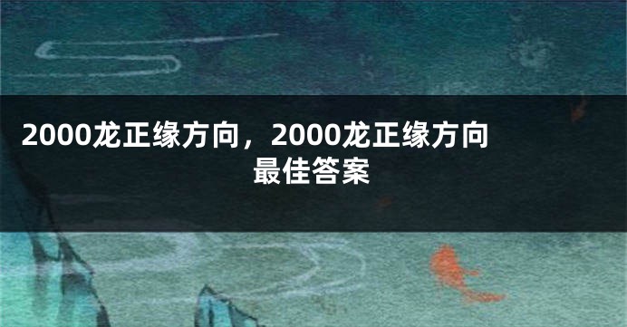 2000龙正缘方向，2000龙正缘方向最佳答案