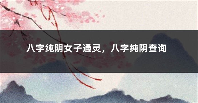 八字纯阴女子通灵，八字纯阴查询