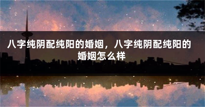 八字纯阴配纯阳的婚姻，八字纯阴配纯阳的婚姻怎么样