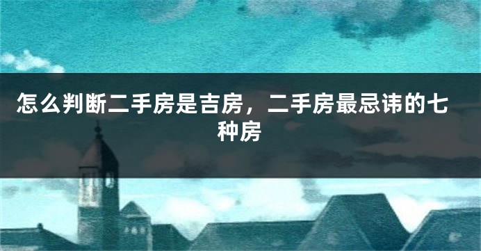 怎么判断二手房是吉房，二手房最忌讳的七种房