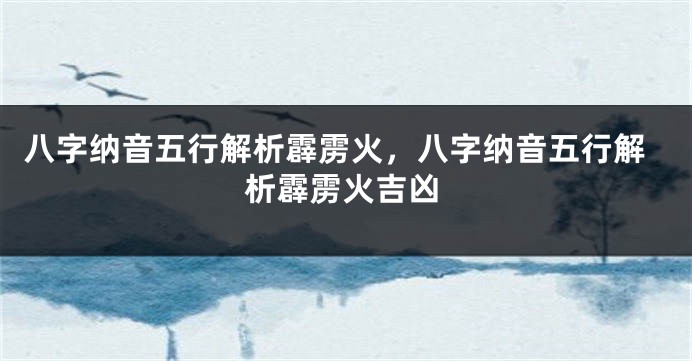 八字纳音五行解析霹雳火，八字纳音五行解析霹雳火吉凶