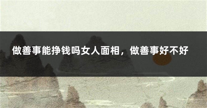 做善事能挣钱吗女人面相,做善事好不好