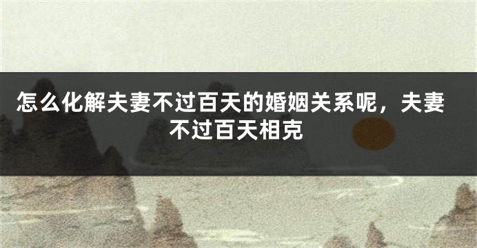 怎么化解夫妻不过百天的婚姻关系呢，夫妻不过百天相克