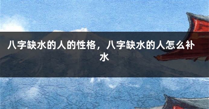 八字缺水的人的性格,八字缺水的人怎么补水