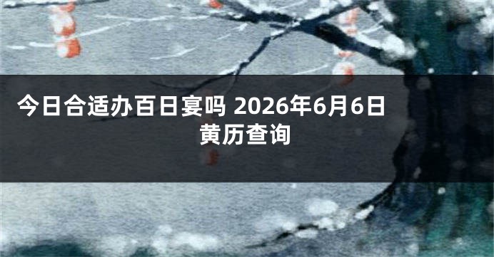 今日合适办百日宴吗 2026年6月6日黄历查询